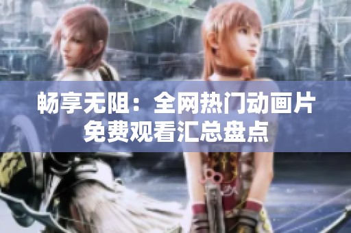 畅享无阻：全网热门动画片免费观看汇总盘点