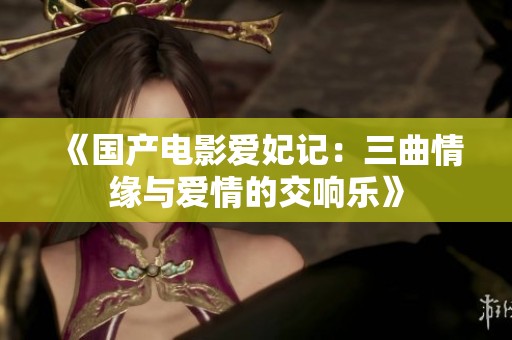 《国产电影爱妃记：三曲情缘与爱情的交响乐》