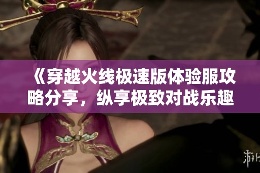《穿越火线极速版体验服攻略分享，纵享极致对战乐趣》