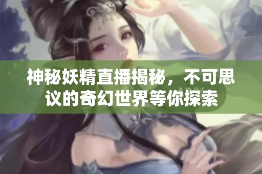 神秘妖精直播揭秘，不可思议的奇幻世界等你探索