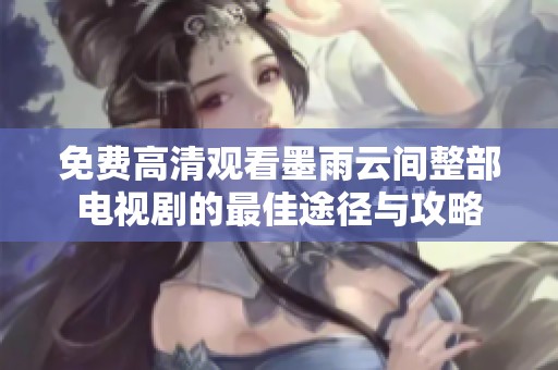 免费高清观看墨雨云间整部电视剧的最佳途径与攻略