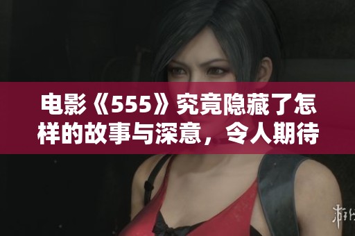 电影《555》究竟隐藏了怎样的故事与深意，令人期待不已！