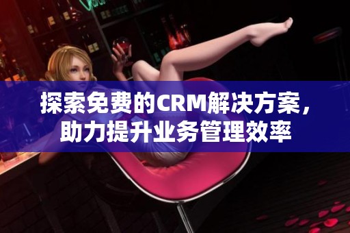 探索免费的CRM解决方案，助力提升业务管理效率