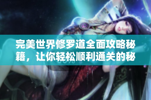 完美世界修罗道全面攻略秘籍，让你轻松顺利通关的秘诀分享