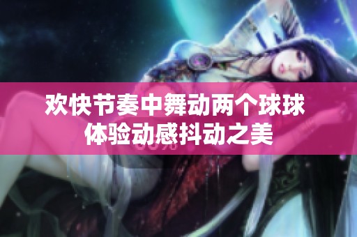 欢快节奏中舞动两个球球 体验动感抖动之美