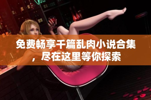免费畅享千篇乱肉小说合集，尽在这里等你探索
