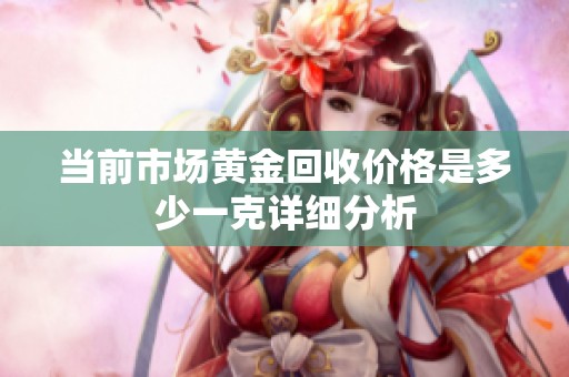 当前市场黄金回收价格是多少一克详细分析