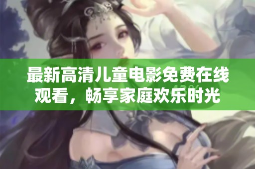 最新高清儿童电影免费在线观看，畅享家庭欢乐时光