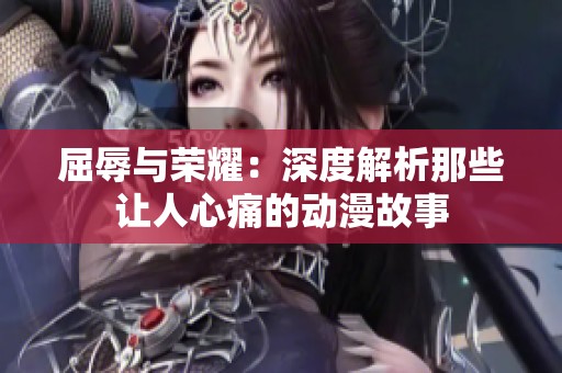 屈辱与荣耀：深度解析那些让人心痛的动漫故事