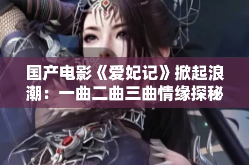 国产电影《爱妃记》掀起浪潮：一曲二曲三曲情缘探秘