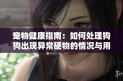 宠物健康指南：如何处理狗狗出现异常硬物的情况与用药建议