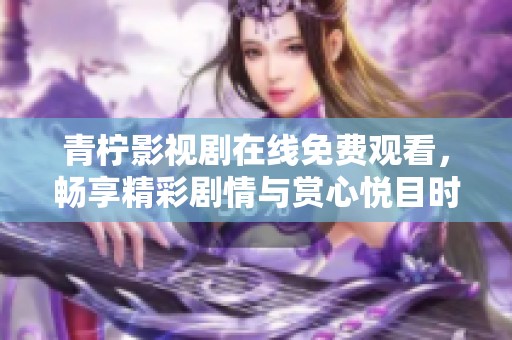 青柠影视剧在线免费观看，畅享精彩剧情与赏心悦目时光