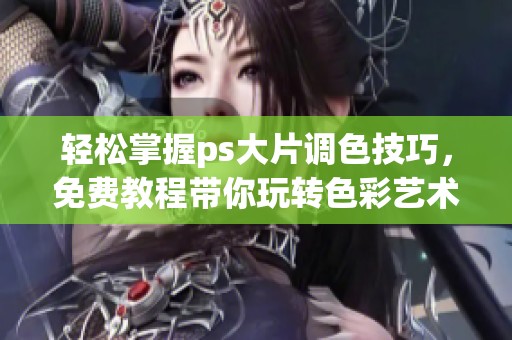 轻松掌握ps大片调色技巧，免费教程带你玩转色彩艺术