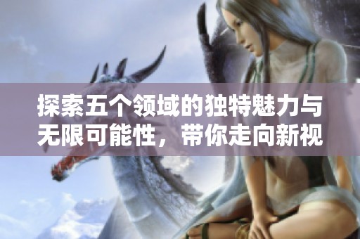 探索五个领域的独特魅力与无限可能性，带你走向新视野