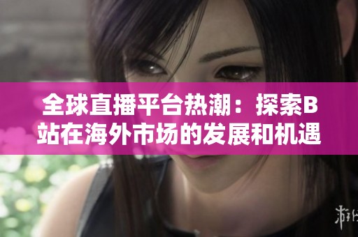 全球直播平台热潮：探索B站在海外市场的发展和机遇