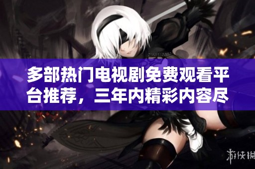 多部热门电视剧免费观看平台推荐，三年内精彩内容尽在掌握