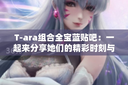 T-ara组合全宝蓝贴吧：一起来分享她们的精彩时刻与音乐旅程