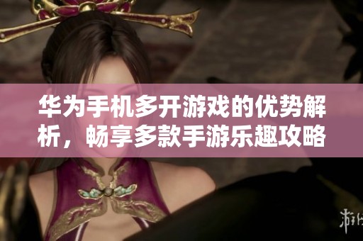 华为手机多开游戏的优势解析，畅享多款手游乐趣攻略