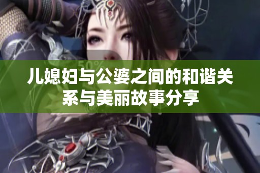 儿媳妇与公婆之间的和谐关系与美丽故事分享