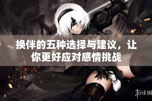 换伴的五种选择与建议，让你更好应对感情挑战