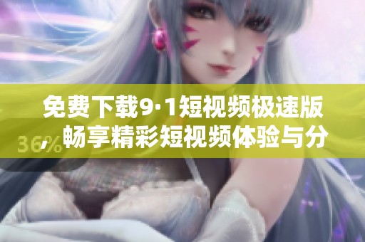 免费下载9·1短视频极速版，畅享精彩短视频体验与分享