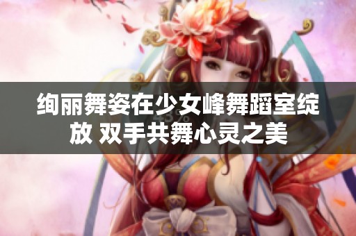 绚丽舞姿在少女峰舞蹈室绽放 双手共舞心灵之美