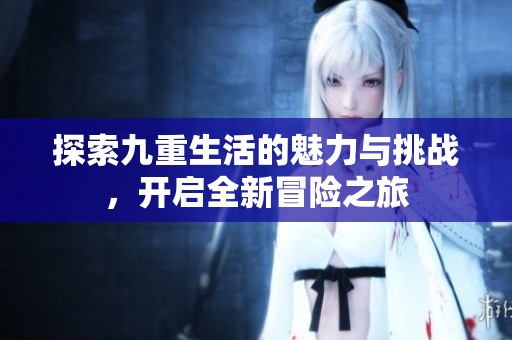 探索九重生活的魅力与挑战，开启全新冒险之旅