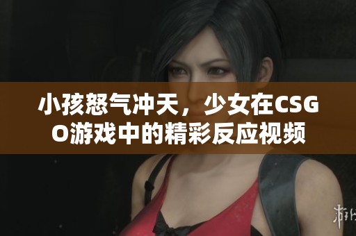 小孩怒气冲天，少女在CSGO游戏中的精彩反应视频