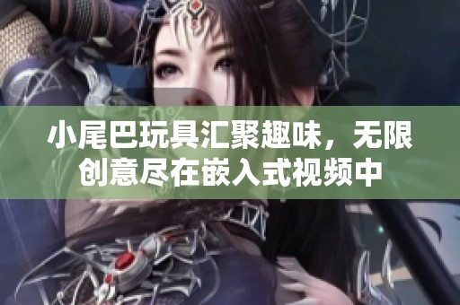 小尾巴玩具汇聚趣味，无限创意尽在嵌入式视频中