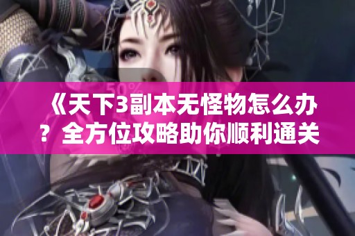 《天下3副本无怪物怎么办？全方位攻略助你顺利通关》