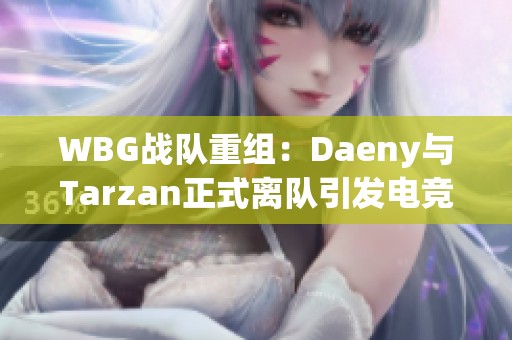 WBG战队重组：Daeny与Tarzan正式离队引发电竞热议
