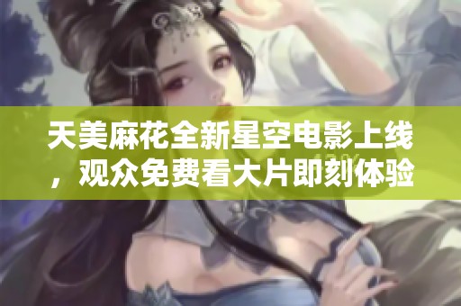 天美麻花全新星空电影上线，观众免费看大片即刻体验奇幻之旅