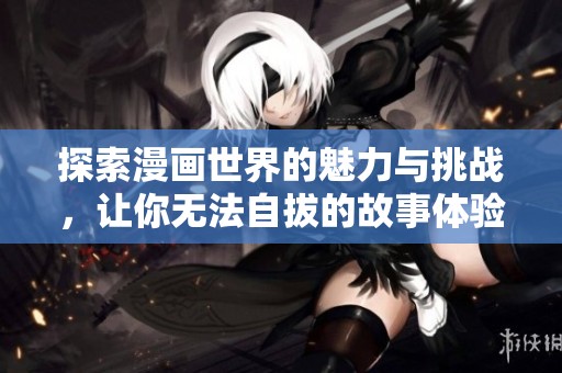 探索漫画世界的魅力与挑战，让你无法自拔的故事体验
