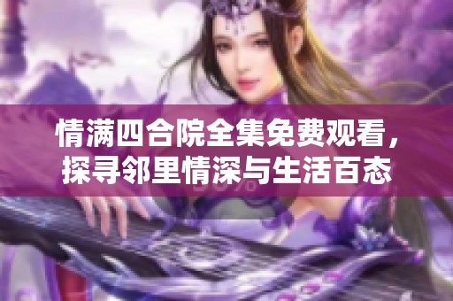 情满四合院全集免费观看，探寻邻里情深与生活百态