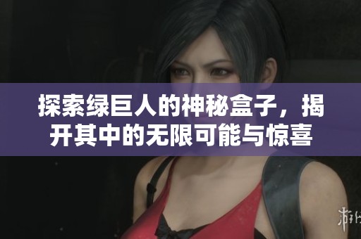 探索绿巨人的神秘盒子，揭开其中的无限可能与惊喜