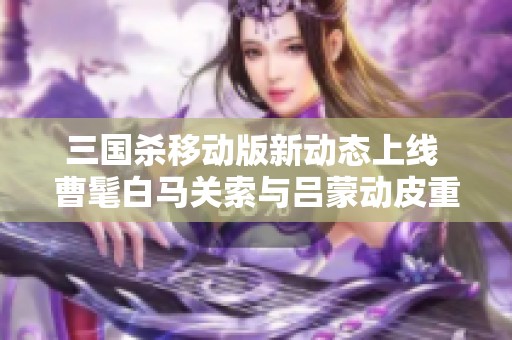 三国杀移动版新动态上线 曹髦白马关索与吕蒙动皮重磅登场