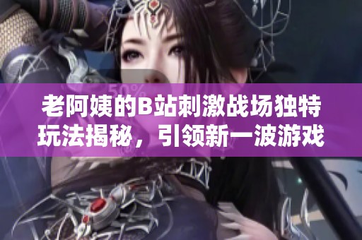 老阿姨的B站刺激战场独特玩法揭秘，引领新一波游戏热潮