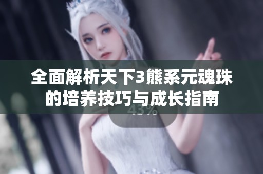 全面解析天下3熊系元魂珠的培养技巧与成长指南
