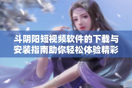 斗阴阳短视频软件的下载与安装指南助你轻松体验精彩内容