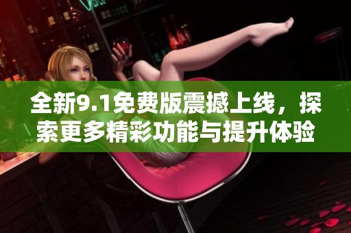 全新9.1免费版震撼上线，探索更多精彩功能与提升体验