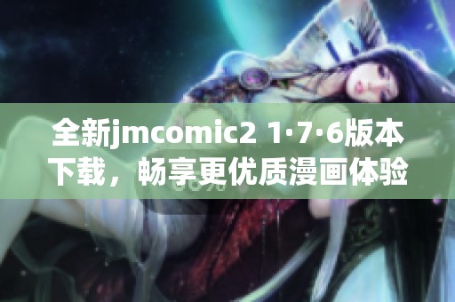 全新jmcomic2 1·7·6版本下载，畅享更优质漫画体验！
