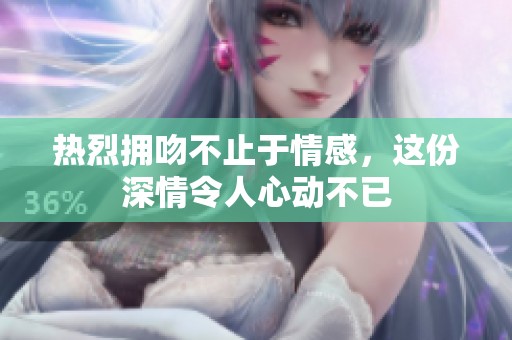 热烈拥吻不止于情感，这份深情令人心动不已