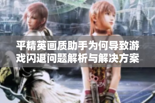 平精英画质助手为何导致游戏闪退问题解析与解决方案