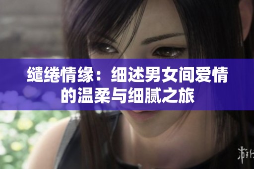 缱绻情缘：细述男女间爱情的温柔与细腻之旅