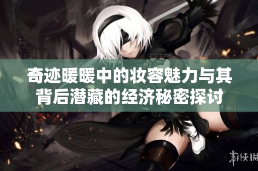 奇迹暖暖中的妆容魅力与其背后潜藏的经济秘密探讨