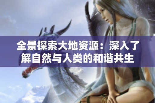 全景探索大地资源：深入了解自然与人类的和谐共生