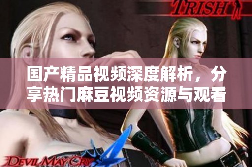 国产精品视频深度解析，分享热门麻豆视频资源与观看体验