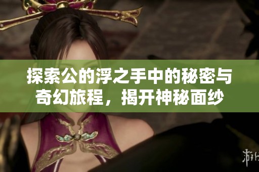 探索公的浮之手中的秘密与奇幻旅程，揭开神秘面纱