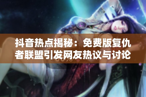 抖音热点揭秘：免费版复仇者联盟引发网友热议与讨论