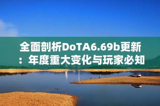 全面剖析DoTA6.69b更新：年度重大变化与玩家必知的新特性解读